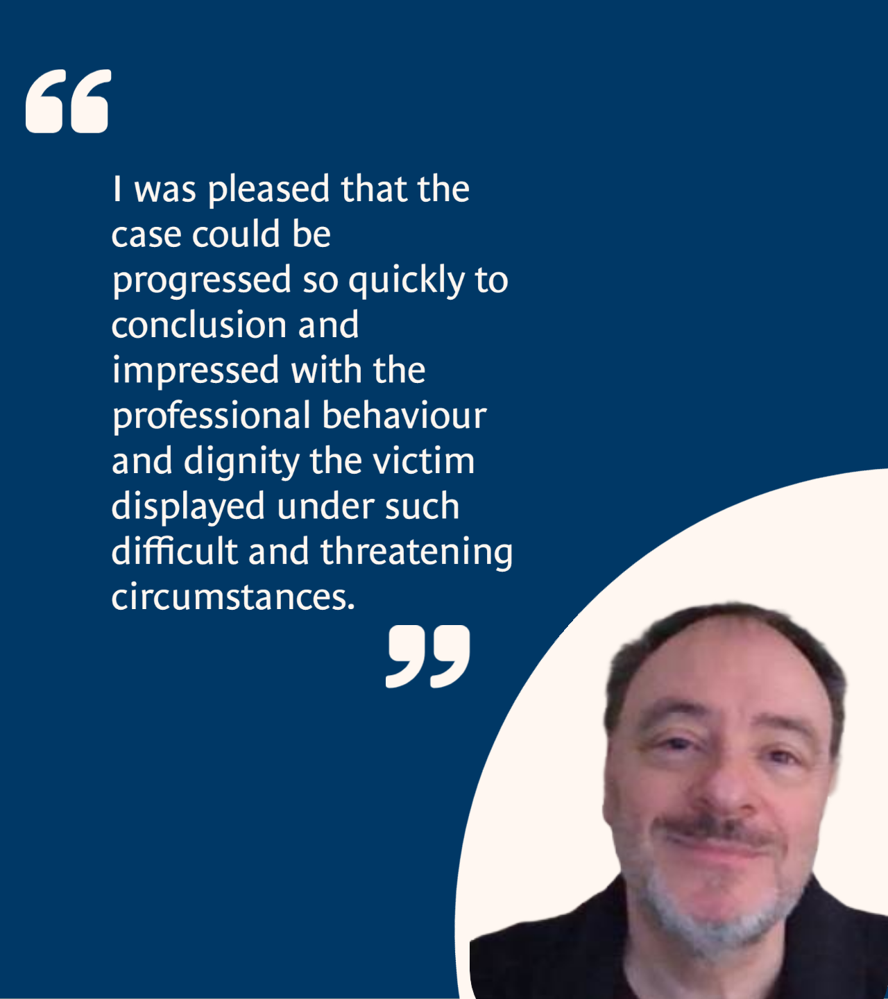 I was pleased that the case could be progressed so quickly to conclusion and impressed with the professional behaviour and dignity the victim displayed under such difficult and threatening circumstances.